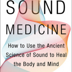 Sound Medicine: How to Harness the Power of Sound to Heal the Mind and Body