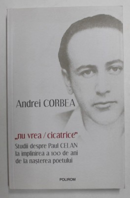 &amp;#039;&amp;#039; NU VREA / CICATRICE &amp;#039;&amp;#039; - STUDII DESPRE PAUL CELAN LA IMPLINIREA A 100 DE ANI DE LA NASTEREA POETULUI de ANDREI CORBEA , 2020 foto