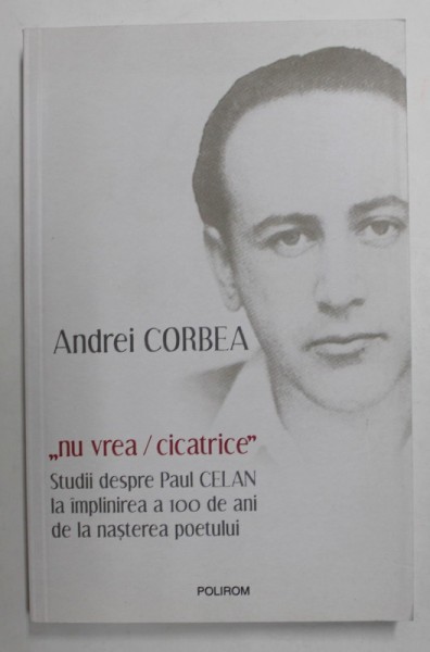 &#039;&#039; NU VREA / CICATRICE &#039;&#039; - STUDII DESPRE PAUL CELAN LA IMPLINIREA A 100 DE ANI DE LA NASTEREA POETULUI de ANDREI CORBEA , 2020