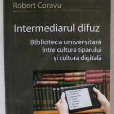 INTERMEDIARUL DIFUZ , BIBLIOTECA UNIVERSITARA INTRE CULTURA TIPARULUI SI CULTURA DIGITALA de ROBERT CORAVU , 2012 , DEDICATIE *