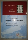 AUREL I. ROGOJAN - FEREASTRA SERVICIILOR SECRETE * ROMANIA IN JOCUL STRATEGIILOR GLOBALE