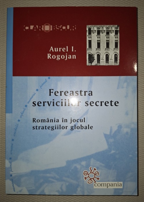 AUREL I. ROGOJAN - FEREASTRA SERVICIILOR SECRETE * ROMANIA IN JOCUL STRATEGIILOR GLOBALE