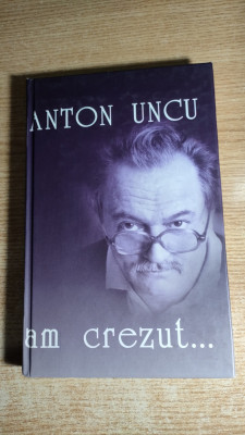Anton Uncu - Am crezut... (Editura Ziua, 2005) - cartonata foto