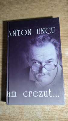 Anton Uncu - Am crezut... (Editura Ziua, 2005) - cartonata foto