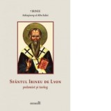 Sfantul Irineu de Lyon. Polemist si teolog - Irineu Arhiepiscop al Alba Iuliei