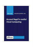 Accesul ilegal &icirc;n mediul Cloud Computing - Paperback brosat - Bogdan Alexandru Urs - Hamangiu