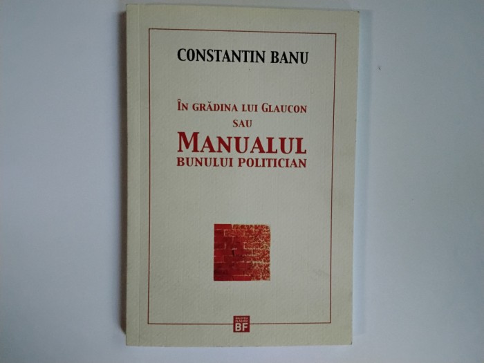 Constantin Banu - IN GRADINA LUI GLAUCON SAU MANUALUL BUNULUI POLITICIAN ( editura Flacara, 2011 )
