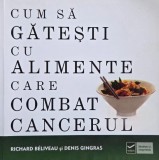 Cum sa gatesti cu alimente care combat cancerul - Richard Beliveau, Denis Gingras