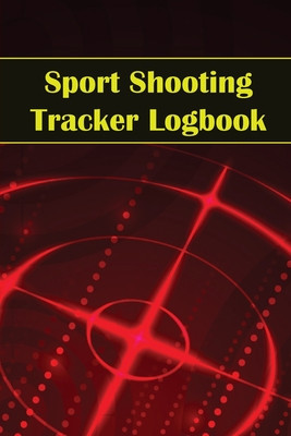Sport Shooting Tracker Logbook: Sport Shooting Keeper For Beginners &amp;amp; Professionals Record Date, Time, Location, Firearm, Scope Type, Ammunition, Dist foto