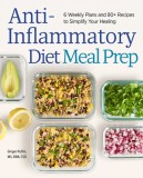 Anti-Inflammatory Diet Meal Prep: 6 Weekly Plans and 80+ Recipes to Simplify Your Healing