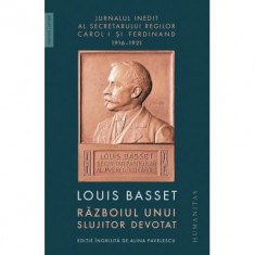 Razboiul unui slujitor devotat. Jurnalul inedit al secretarului particular al regelui Ferdinand I, 23 august 1916–3 mai 1921 - Louis Basset