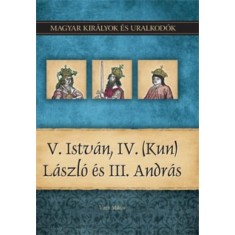 V. Istv&aacute;n, IV. (Kun) L&aacute;szl&oacute; &eacute;s III. Andr&aacute;s - Magyar kir&aacute;lyok &eacute;s uralkod&oacute;k 9. k&ouml;tet - Vit&eacute;z Mikl&oacute;s