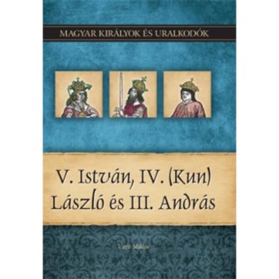 V. Istv&amp;aacute;n, IV. (Kun) L&amp;aacute;szl&amp;oacute; &amp;eacute;s III. Andr&amp;aacute;s - Magyar kir&amp;aacute;lyok &amp;eacute;s uralkod&amp;oacute;k 9. k&amp;ouml;tet - Vit&amp;eacute;z Mikl&amp;oacute;s foto