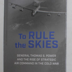 TO RULE THE SKIES - GENERAL THOMAS S. POWER AND THE RISE OF STRATEGIC AIR COMMAND IN THE COLD WAR by BRANET D. ZIARNICK , 2021