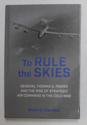 TO RULE THE SKIES - GENERAL THOMAS S. POWER AND THE RISE OF STRATEGIC AIR COMMAND IN THE COLD WAR by BRANET D. ZIARNICK , 2021 foto