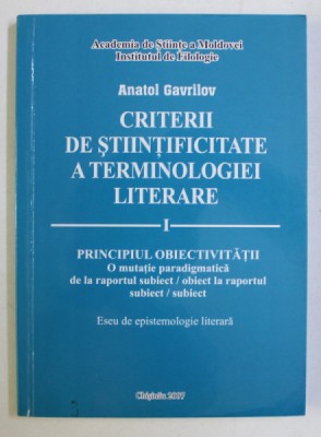 CRITERII DE STIINTIFICITATE A TERMINOLOGIEI LITERARE VOL. I - PRINCIPIUL OBIECTIVITATII de ANATOL GAVRILOV , 2007 DEDICATIE* foto