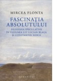 Fascinatia absolutului. Filozofia speculativa in viziunea lui Lucian Blaga si Constantin Noica - Mircea Flonta