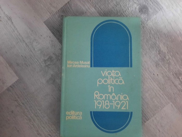 Viata politica in Romania 1918-1921 de Mircea Musat,Ion Ardeleanu