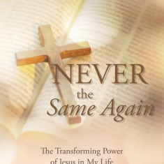 Never the Same Again: The Transforming Power of Jesus in My Life