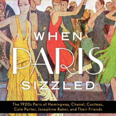 When Paris Sizzled: The 1920s Paris of Hemingway, Chanel, Cocteau, Cole Porter, Josephine Baker, and Their Friends