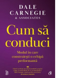 Cum sa conduci. Modul in care construiesti o echipa performanta - Dale Carnegie, Ioana Burea