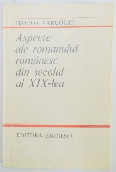 ASPECTE ALE ROMANULUI ROMANESC DIN SECOLUL AL XIX LEA de TUDOR VARGOLICI , 1985