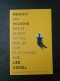 LEE SIEGEL - AGAINST THE MACHINE. BEING HUMAN IN THE AGE OF ... (limba engleza)