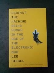 LEE SIEGEL - AGAINST THE MACHINE. BEING HUMAN IN THE AGE OF ... (limba engleza)