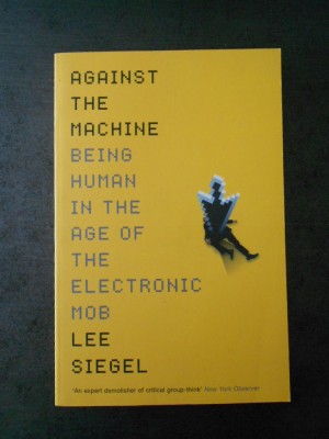LEE SIEGEL - AGAINST THE MACHINE. BEING HUMAN IN THE AGE OF ... (limba engleza) foto