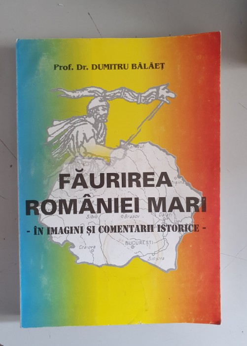 Faurirea Romaniei mari in imagini si comentarii istorice - Dumitru Balaet