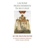 Lacrimi preschimbate in bucurie. 40 de rugaciuni la vreme de epidemie, indurerare, izolare sau grea suferinta