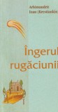 Arhimandrit Ioan Krestiankin - Ingerul Rugaciunii: Puterea Conectarii cu Dumnezeu, Carte Spirituala Religioasa Romana