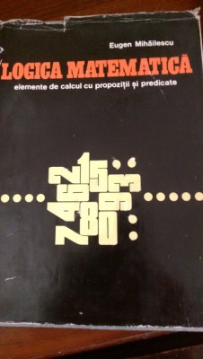 Logica matematica elemente de calcul cu propozitii si predicate E.Mihailescu1969 foto