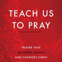 Teach Us to Pray: Prayer That Accesses Heaven and Changes Earth