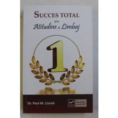 SUCCES TOTAL PRIN ATITUDINE SI LIMBAJ de PAUL M. LISNEK , 2011