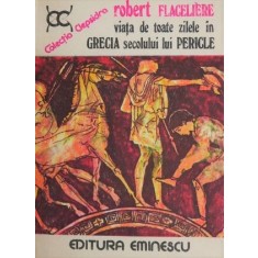 Viata de toate zilele in Grecia secolului lui Pericle - Robert Flaceliere