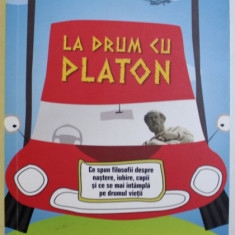 LA DRUM CU PLATON - CE SPUN FILOSOFII DESPRE NASTERE , IUBIRE , COPII SI CE SE MAI INTAMPLA PE DRUMUL VIETII de ROBERT ROWLAND SMITH , 2014