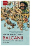 Balcanii. De la sfarsitul Bizantului pana azi - Tudor Calin Zarojanu, Mark Mazower