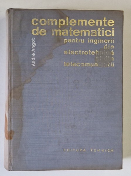 COMPLEMENTE DE MATEMATICI PENTRU INGINERII DIN ELECTROTEHNICA SI DIN TELECOMUNICATII de ANDRE ANGOT , Bucuresti 1966 * COPERTA PREZINTA PETE SI HALOUR