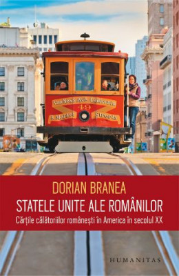 Statele unite ale romanilor. Cartile calatoriilor romanesti in America in secolul XX &amp;ndash; Dorian Branea foto