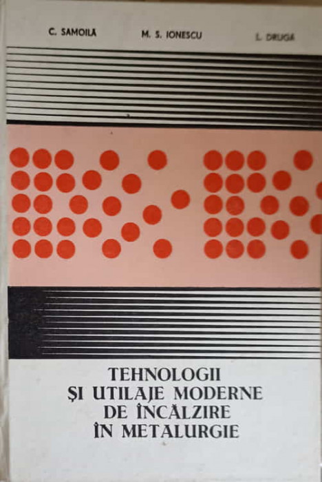 TEHNOLOGII SI UTILAJE MODERNE DE INCALZIRE IN METALURGIE-C. SAMOILA, M.S. IONESCU, L. DRUGA-243830