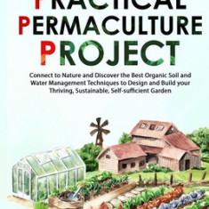 The Practical Permaculture Project: Connect to Nature and Discover the Best Organic Soil and Water Management Techniques to Design and Build your Thri