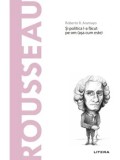 Descopera filosofia. Rousseau. Si politica l-a facut pe om (asa cum este)/Roberto R. Aramayo