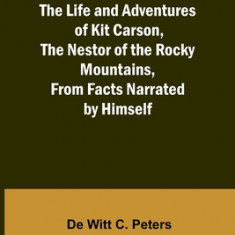 The Life and Adventures of Kit Carson, the Nestor of the Rocky Mountains, from Facts Narrated by Himself