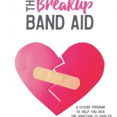 The Breakup Band Aid: A 12-Step Program to Help You Kick the Addiction to Your Ex