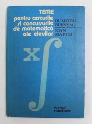 TEME PENTRU CERCURILE SI CONCURSURILE DE MATEMATICA ALE ELEVILOR de DUMITRU BUSNEAG si IOAN MAFTEI , 1983 foto