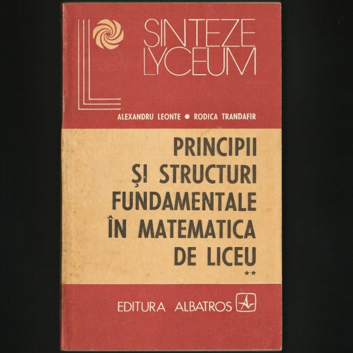 PRINCIPII ȘI STRUCTURI FUNDAMENTALE &Icirc;N MATEMATICA DE LICEU VOL. II, A. LEONTE