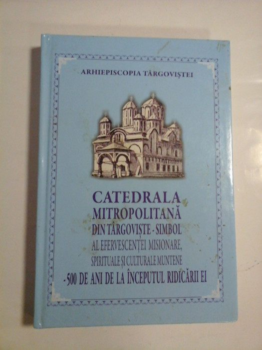 CATEDRALA MITROPOLITANA SIN TARGOVISTE-SIMBOL AL EFERVESCENTEI MISIONARE, SPIRITUALE SI CULTURALE MUNTENE- 500 DE ANI DE LA INCEPUTUL RIDICARII E