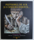 PESTISORUL DE AUR SI O SINGURA DORINTA - COLECTIA DE ARTA CRINU CORNEL SURLEA , 2013