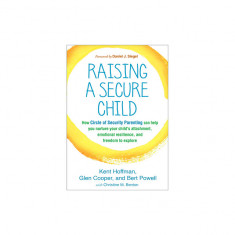 Raising a Secure Child: How Circle of Security Parenting Can Help You Nurture Your Child's Attachment, Emotional Resilience, and Freedom to Ex